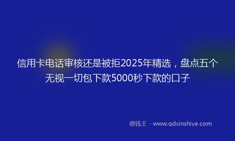 信用卡电话审核还是被拒2025年精选，盘点五个无视一切包下款5000秒下款的口子