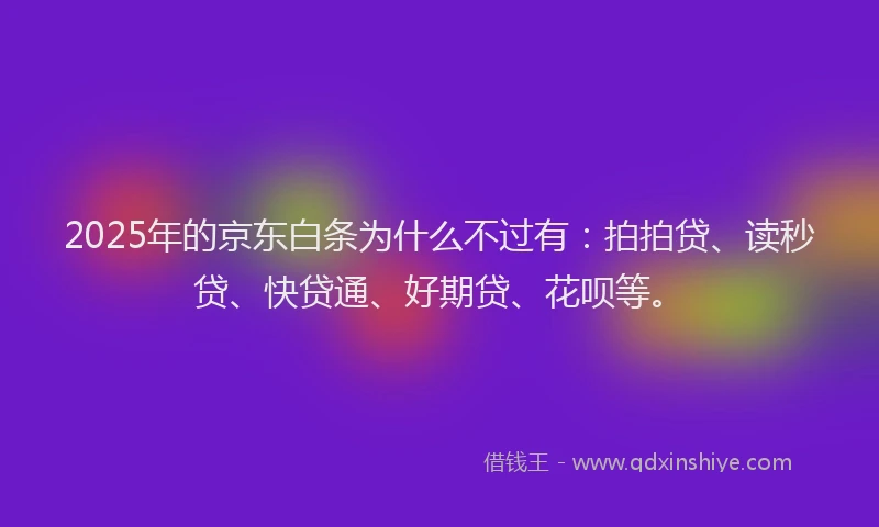 2025年的京东白条为什么不过有：拍拍贷、读秒贷、快贷通、好期贷、花呗等。