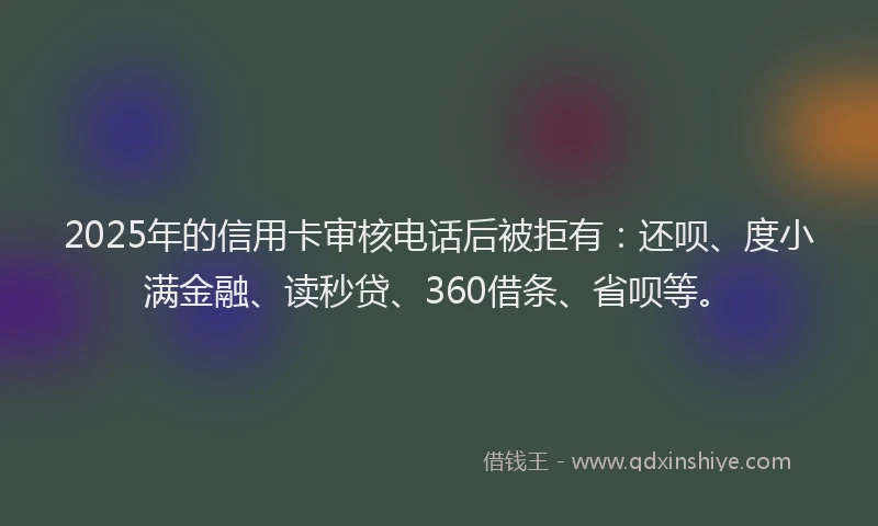 2025年的信用卡审核电话后被拒有：还呗、度小满金融、读秒贷、360借条、省呗等。