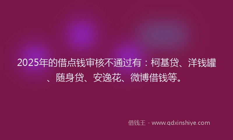 2025年的借点钱审核不通过有：柯基贷、洋钱罐、随身贷、安逸花、微博借钱等。
