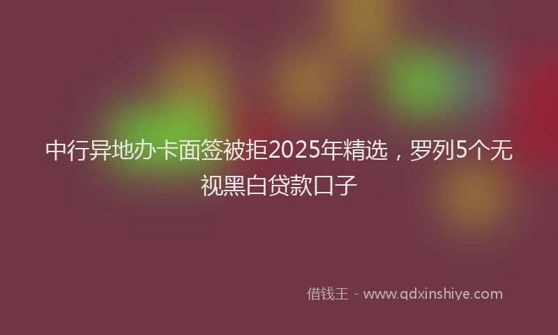 中行异地办卡面签被拒2025年精选，罗列5个无视黑白贷款口子