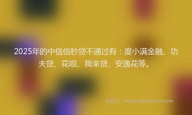 2025年的中信信秒贷不通过有：度小满金融、功夫贷、花呗、我来贷、安逸花等。