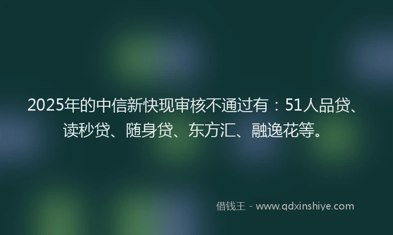 2025年的中信新快现审核不通过有：51人品贷、读秒贷、随身贷、东方汇、融逸花等。