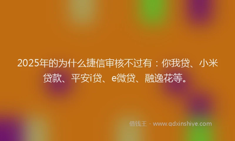 2025年的为什么捷信审核不过有：你我贷、小米贷款、平安i贷、e微贷、融逸花等。