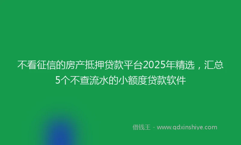 不看征信的房产抵押贷款平台2025年精选，汇总5个不查流水的小额度贷款软件