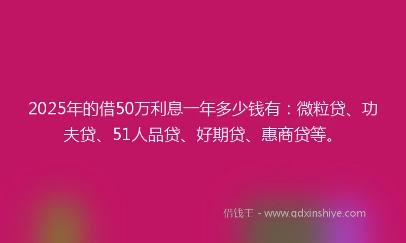 2025年的借50万利息一年多少钱有：微粒贷、功夫贷、51人品贷、好期贷、惠商贷等。