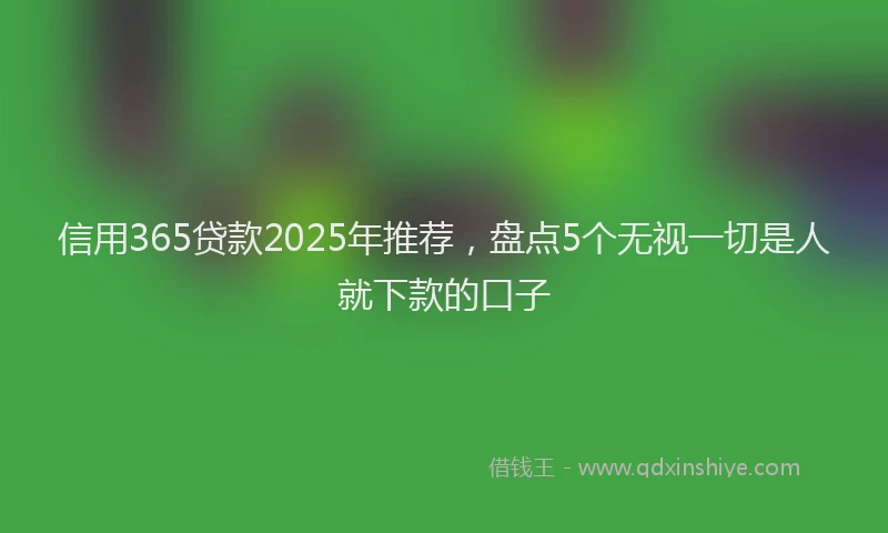 信用365贷款2025年推荐，盘点5个无视一切是人就下款的口子