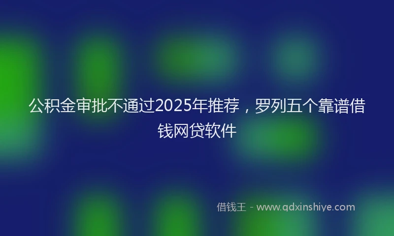 公积金审批不通过2025年推荐，罗列五个靠谱借钱网贷软件