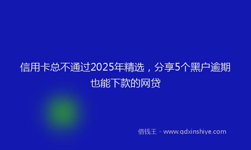 信用卡总不通过2025年精选，分享5个黑户逾期也能下款的网贷
