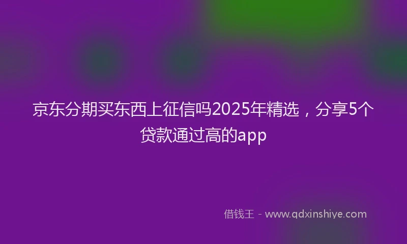 京东分期买东西上征信吗2025年精选，分享5个贷款通过高的app
