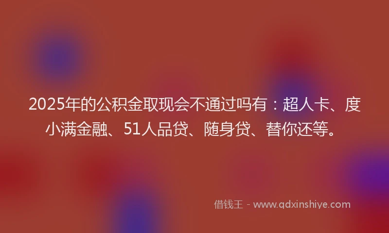 2025年的公积金取现会不通过吗有：超人卡、度小满金融、51人品贷、随身贷、替你还等。