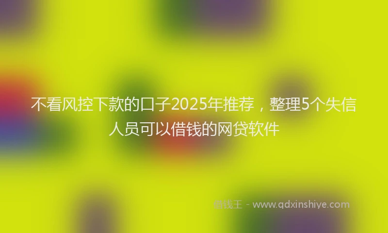 不看风控下款的口子2025年推荐，整理5个失信人员可以借钱的网贷软件