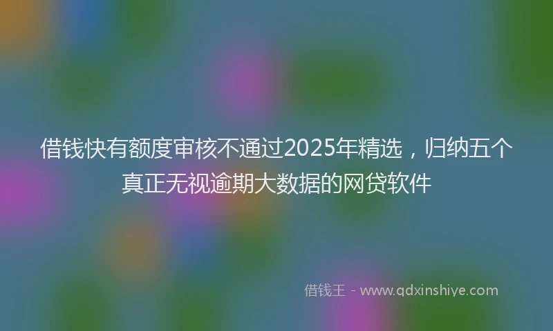 借钱快有额度审核不通过2025年精选，归纳五个真正无视逾期大数据的网贷软件