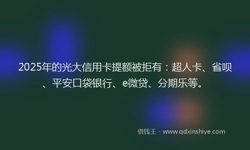 2025年的光大信用卡提额被拒有：超人卡、省呗、平安口袋银行、e微贷、分期乐等。