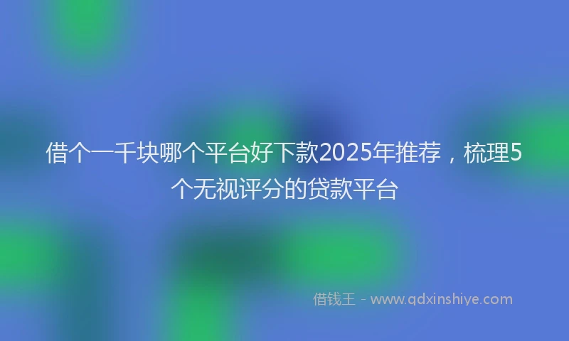 借个一千块哪个平台好下款2025年推荐，梳理5个无视评分的贷款平台