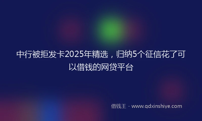 中行被拒发卡2025年精选，归纳5个征信花了可以借钱的网贷平台