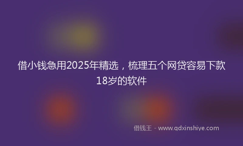 借小钱急用2025年精选，梳理五个网贷容易下款18岁的软件