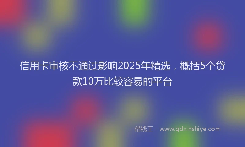 信用卡审核不通过影响2025年精选，概括5个贷款10万比较容易的平台