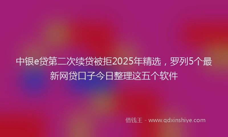 中银e贷第二次续贷被拒2025年精选，罗列5个最新网贷口子今日整理这五个软件