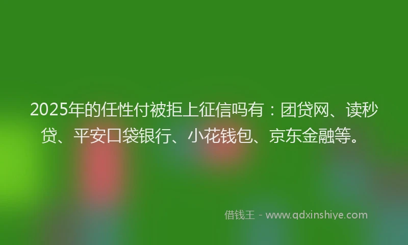 2025年的任性付被拒上征信吗有：团贷网、读秒贷、平安口袋银行、小花钱包、京东金融等。