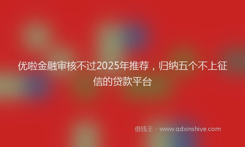 优啦金融审核不过2025年推荐，归纳五个不上征信的贷款平台