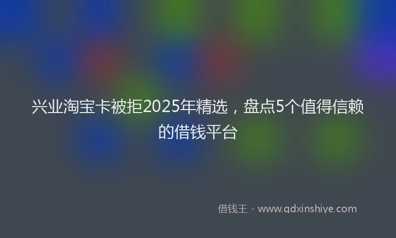 兴业淘宝卡被拒2025年精选，盘点5个值得信赖的借钱平台