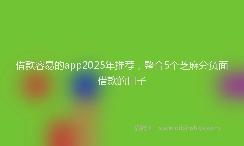 借款容易的app2025年推荐，整合5个芝麻分负面借款的口子