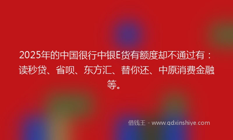 2025年的中国很行中银E货有额度却不通过有：读秒贷、省呗、东方汇、替你还、中原消费金融等。