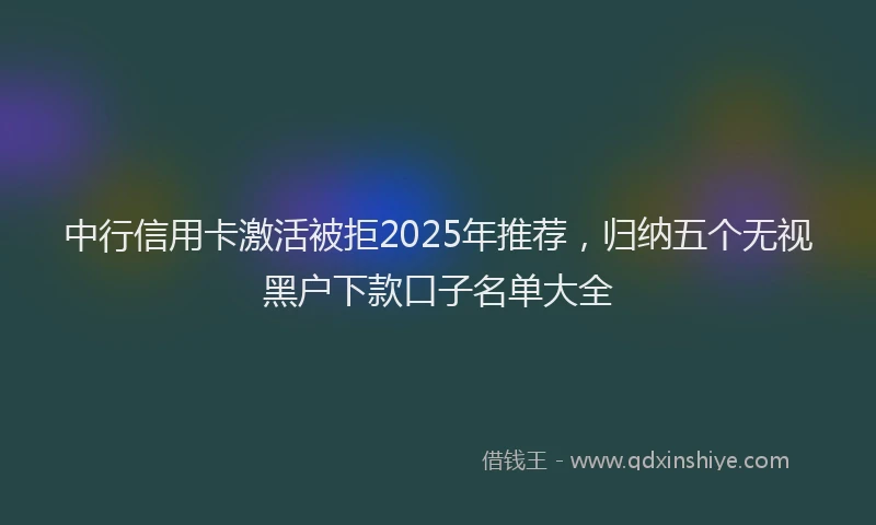中行信用卡激活被拒2025年推荐，归纳五个无视黑户下款口子名单大全
