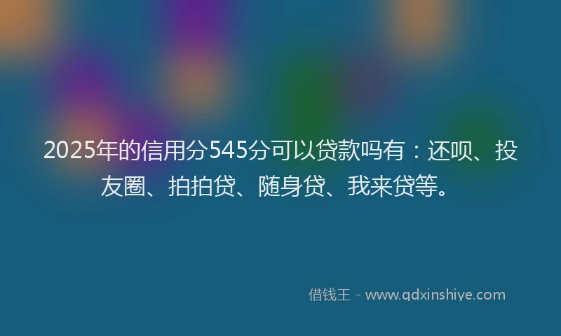 2025年的信用分545分可以贷款吗有：还呗、投友圈、拍拍贷、随身贷、我来贷等。