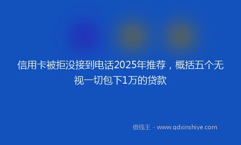 信用卡被拒没接到电话2025年推荐，概括五个无视一切包下1万的贷款
