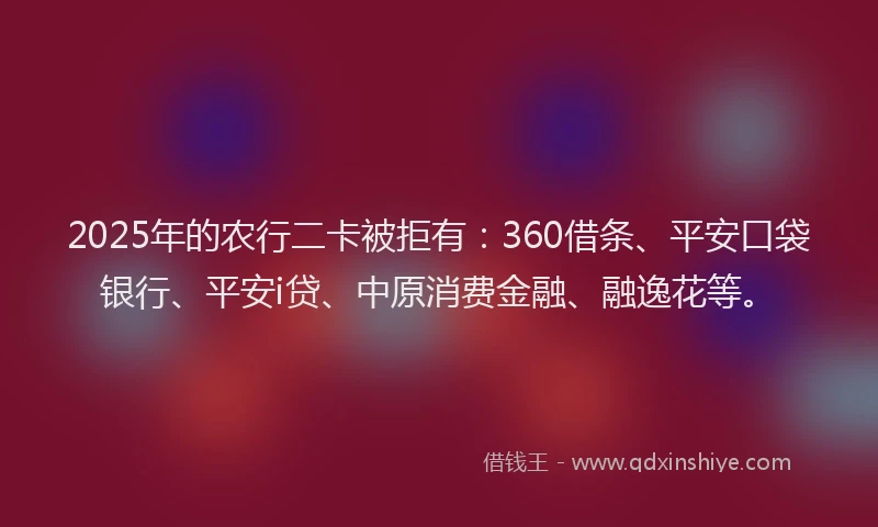2025年的农行二卡被拒有：360借条、平安口袋银行、平安i贷、中原消费金融、融逸花等。