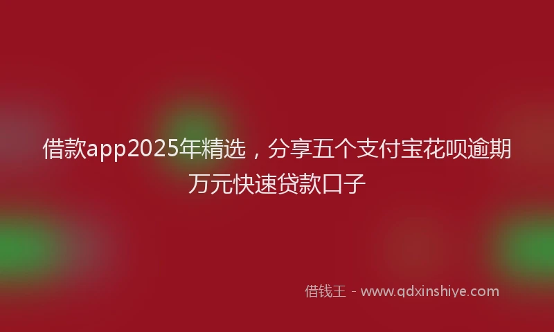 借款app2025年精选，分享五个支付宝花呗逾期万元快速贷款口子