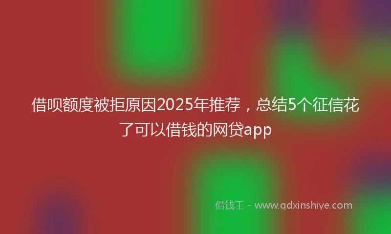 借呗额度被拒原因2025年推荐，总结5个征信花了可以借钱的网贷app