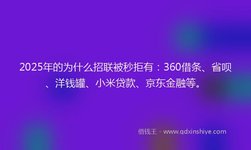 2025年的为什么招联被秒拒有：360借条、省呗、洋钱罐、小米贷款、京东金融等。