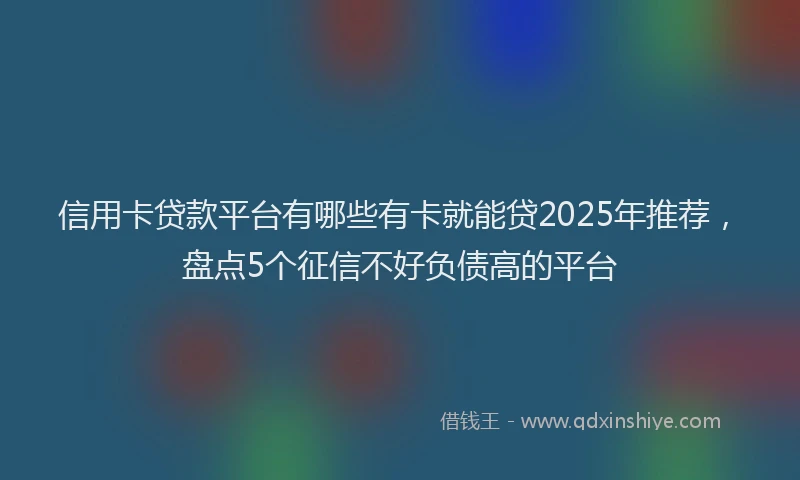 信用卡贷款平台有哪些有卡就能贷2025年推荐，盘点5个征信不好负债高的平台