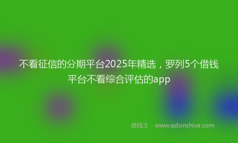 不看征信的分期平台2025年精选，罗列5个借钱平台不看综合评估的app