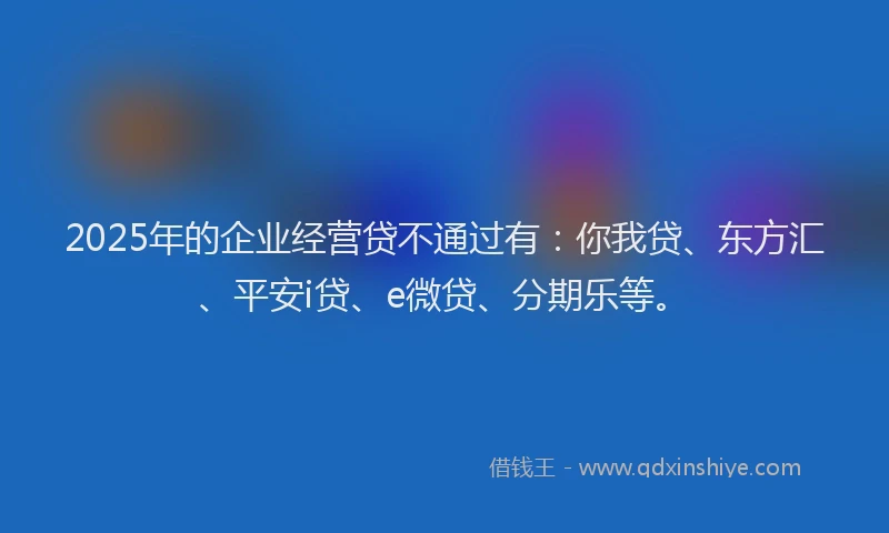 2025年的企业经营贷不通过有：你我贷、东方汇、平安i贷、e微贷、分期乐等。