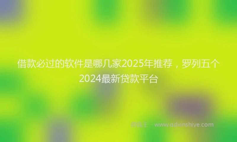 借款必过的软件是哪几家2025年推荐，罗列五个2024最新贷款平台