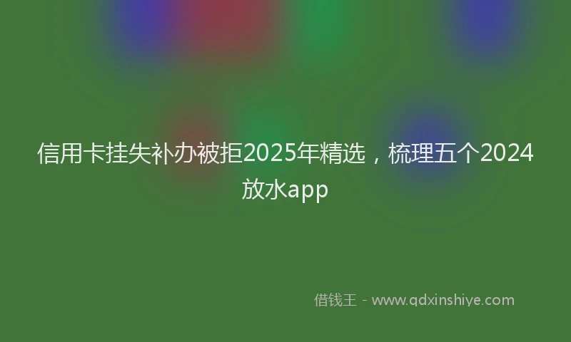 信用卡挂失补办被拒2025年精选，梳理五个2024放水app