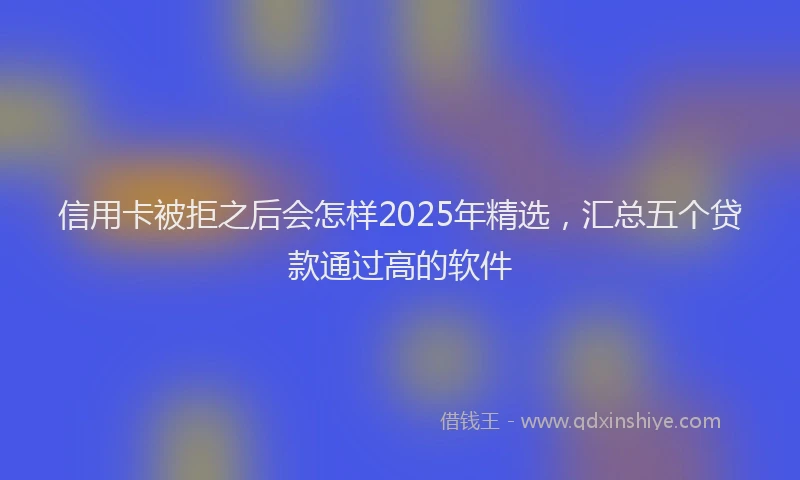 信用卡被拒之后会怎样2025年精选，汇总五个贷款通过高的软件