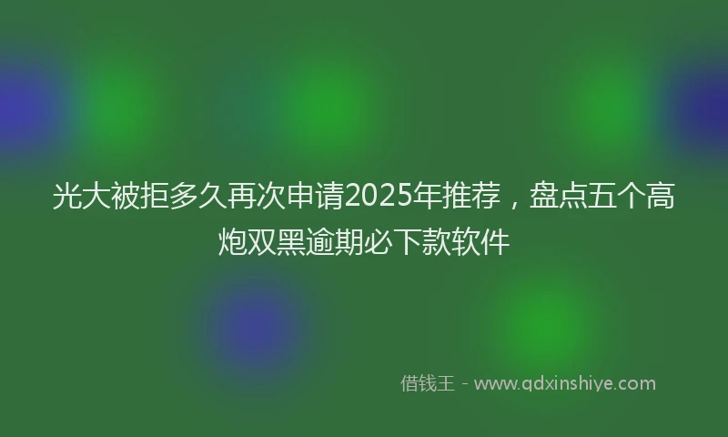 光大被拒多久再次申请2025年推荐，盘点五个高炮双黑逾期必下款软件