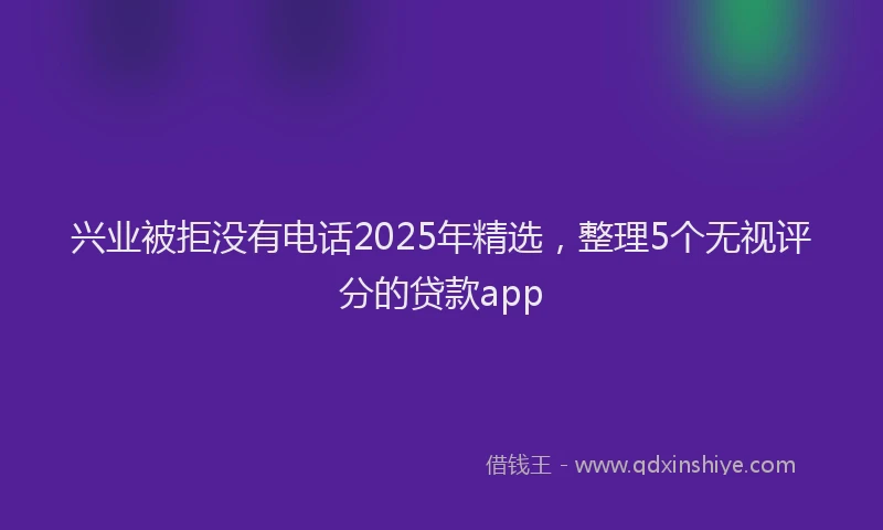 兴业被拒没有电话2025年精选，整理5个无视评分的贷款app