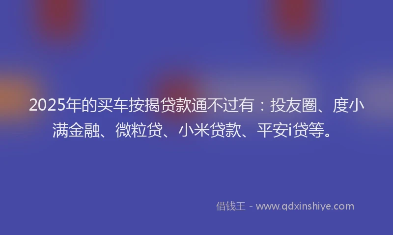 2025年的买车按揭贷款通不过有：投友圈、度小满金融、微粒贷、小米贷款、平安i贷等。
