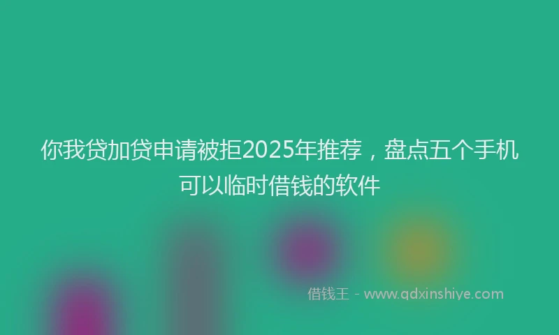 你我贷加贷申请被拒2025年推荐，盘点五个手机可以临时借钱的软件