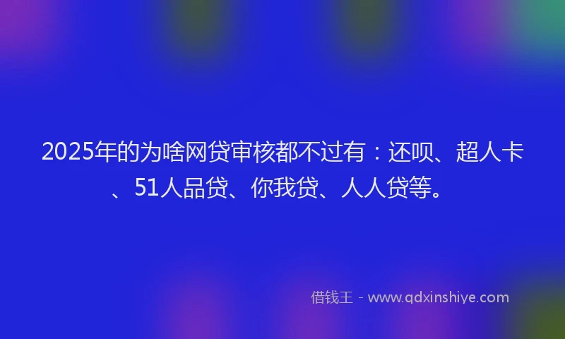 2025年的为啥网贷审核都不过有：还呗、超人卡、51人品贷、你我贷、人人贷等。