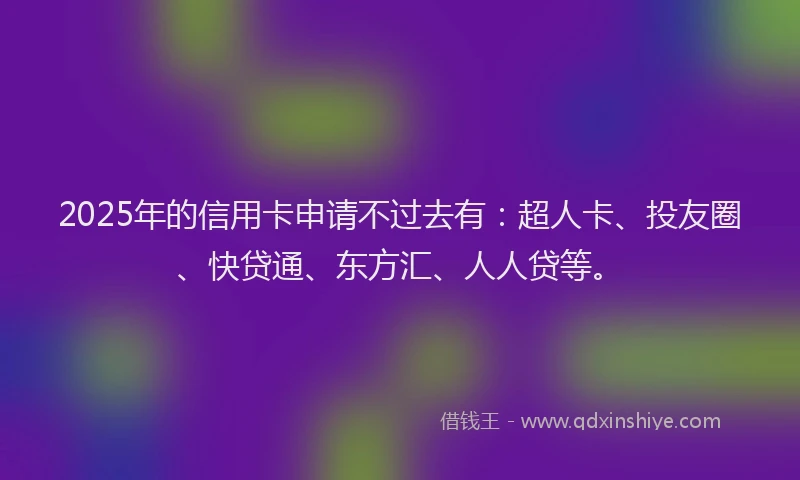 2025年的信用卡申请不过去有：超人卡、投友圈、快贷通、东方汇、人人贷等。
