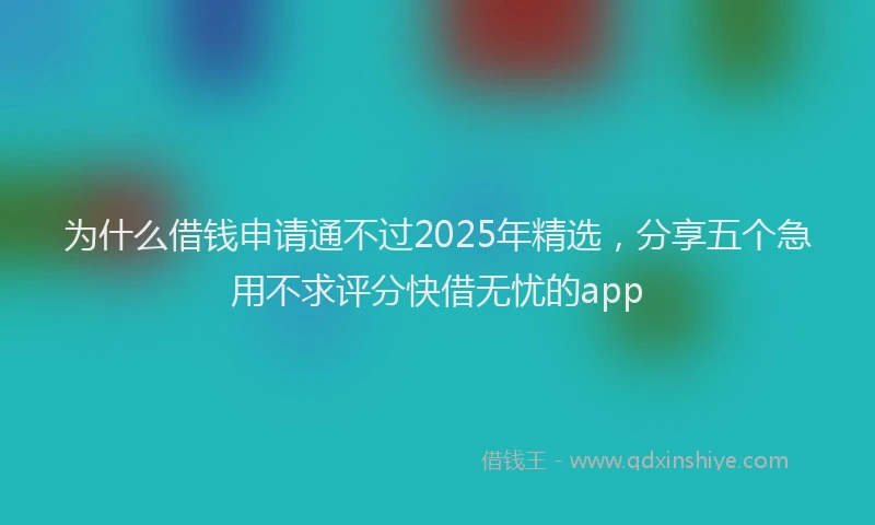 为什么借钱申请通不过2025年精选，分享五个急用不求评分快借无忧的app