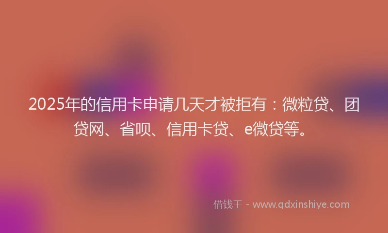 2025年的信用卡申请几天才被拒有：微粒贷、团贷网、省呗、信用卡贷、e微贷等。