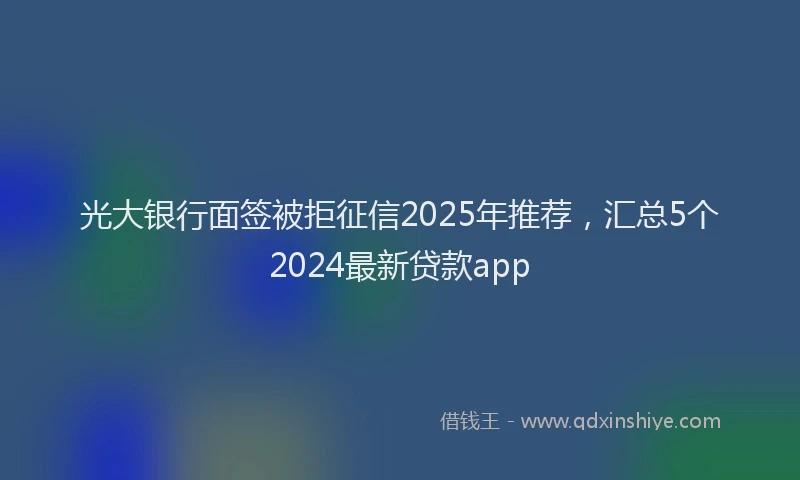 光大银行面签被拒征信2025年推荐，汇总5个2024最新贷款app